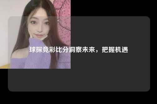 球探竞彩比分洞察未来，把握机遇