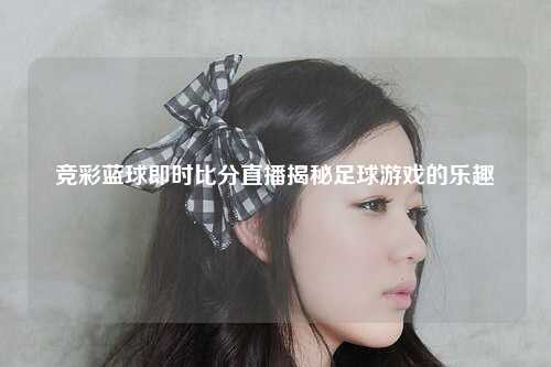 竞彩蓝球即时比分直播揭秘足球游戏的乐趣