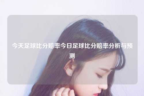 今天足球比分赔率今日足球比分赔率分析与预测