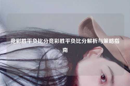 竞彩胜平负比分竞彩胜平负比分解析与策略指南