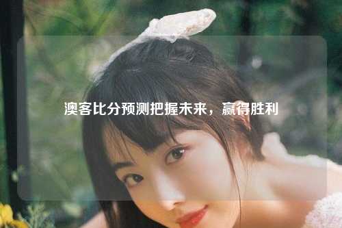 澳客比分预测把握未来，赢得胜利