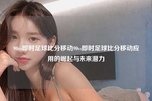 90vs即时足球比分移动90vs即时足球比分移动应用的崛起与未来潜力