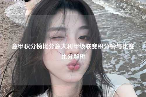 意甲积分榜比分意大利甲级联赛积分榜与比赛比分解析