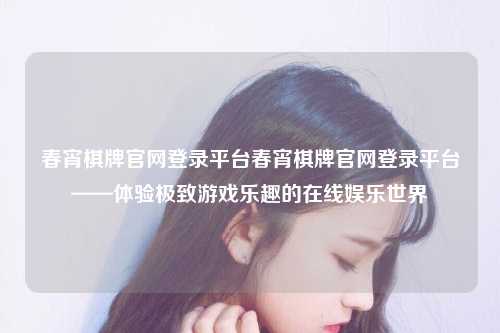 春宵棋牌官网登录平台春宵棋牌官网登录平台——体验极致游戏乐趣的在线娱乐世界