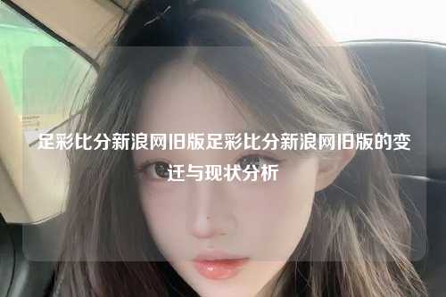 足彩比分新浪网旧版足彩比分新浪网旧版的变迁与现状分析
