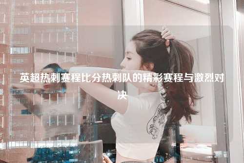 英超热刺赛程比分热刺队的精彩赛程与激烈对决