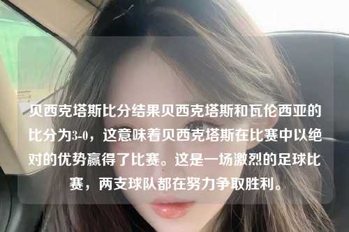 贝西克塔斯比分结果贝西克塔斯和瓦伦西亚的比分为3-0，这意味着贝西克塔斯在比赛中以绝对的优势赢得了比赛。这是一场激烈的足球比赛，两支球队都在努力争取胜利。