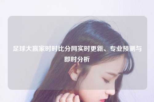 足球大赢家时时比分网实时更新、专业预测与即时分析