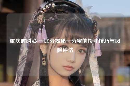 重庆时时彩 一比分揭秘一分宝的投注技巧与风险评估