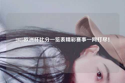 2025欧洲杯比分一览表精彩赛事一网打尽！