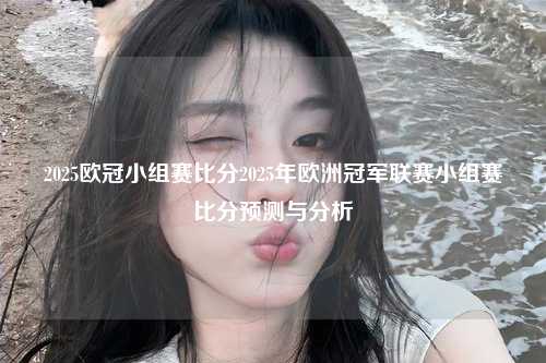 2025欧冠小组赛比分2025年欧洲冠军联赛小组赛比分预测与分析
