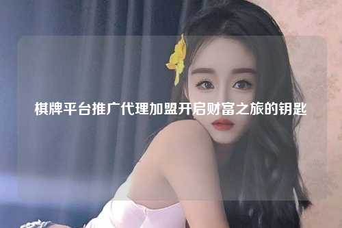 棋牌平台推广代理加盟开启财富之旅的钥匙