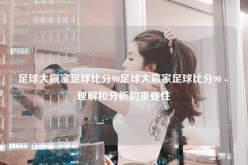 足球大赢家足球比分90足球大赢家足球比分90 - 理解和分析的重要性