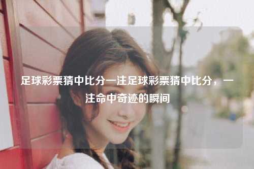 足球彩票猜中比分一注足球彩票猜中比分，一注命中奇迹的瞬间