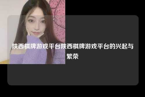 陕西棋牌游戏平台陕西棋牌游戏平台的兴起与繁荣