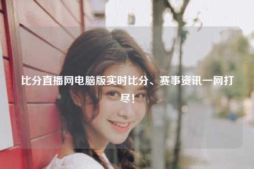 比分直播网电脑版实时比分、赛事资讯一网打尽！