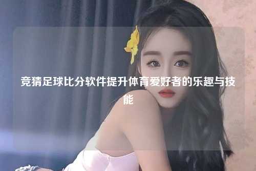 竞猜足球比分软件提升体育爱好者的乐趣与技能