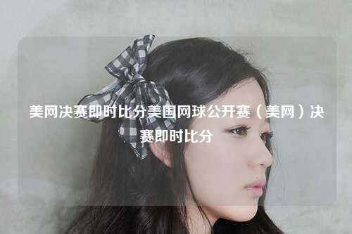 美网决赛即时比分美国网球公开赛（美网）决赛即时比分