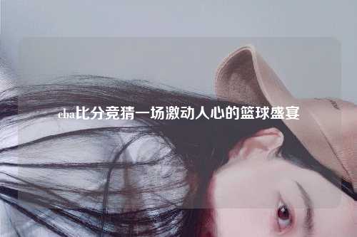 cba比分竞猜一场激动人心的篮球盛宴