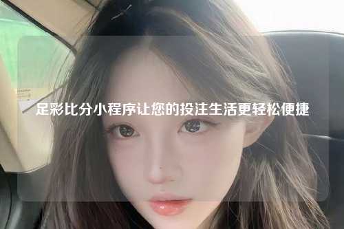 足彩比分小程序让您的投注生活更轻松便捷