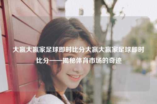 大赢大赢家足球即时比分大赢大赢家足球即时比分——揭秘体育市场的奇迹