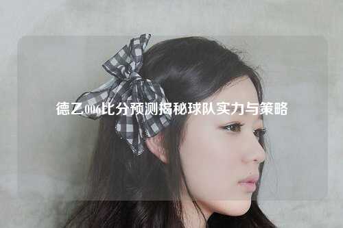 德乙006比分预测揭秘球队实力与策略