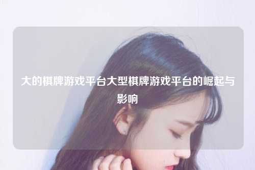 大的棋牌游戏平台大型棋牌游戏平台的崛起与影响