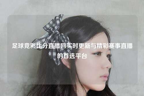 足球竞彩比分直播网实时更新与精彩赛事直播的首选平台