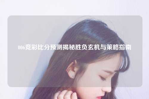 006竞彩比分预测揭秘胜负玄机与策略指南