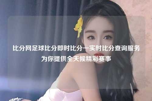 比分网足球比分即时比分一实时比分查询服务为你提供全天候精彩赛事