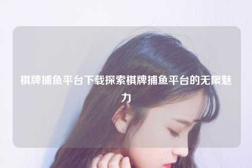 棋牌捕鱼平台下载探索棋牌捕鱼平台的无限魅力