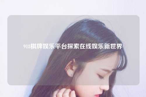 918棋牌娱乐平台探索在线娱乐新世界