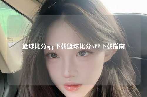 篮球比分app下载篮球比分APP下载指南