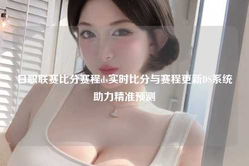 日职联赛比分赛程ds实时比分与赛程更新DS系统助力精准预测
