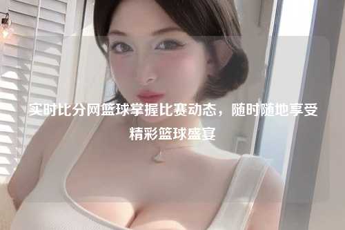 实时比分网篮球掌握比赛动态，随时随地享受精彩篮球盛宴