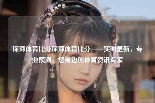 琛琛体育比分琛琛体育比分——实时更新，专业预测，您身边的体育资讯专家