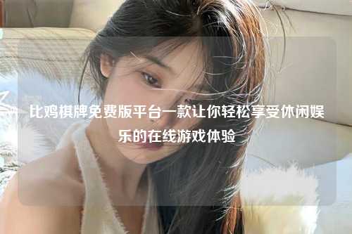 比鸡棋牌免费版平台一款让你轻松享受休闲娱乐的在线游戏体验
