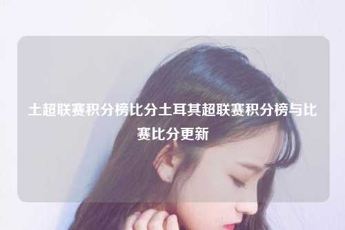 土超联赛积分榜比分土耳其超联赛积分榜与比赛比分更新