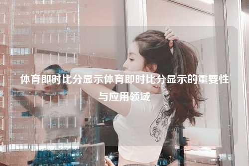 体育即时比分显示体育即时比分显示的重要性与应用领域