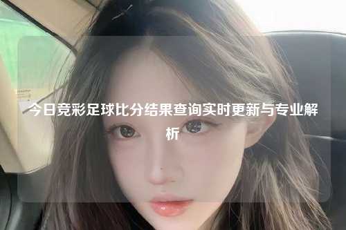 今日竞彩足球比分结果查询实时更新与专业解析