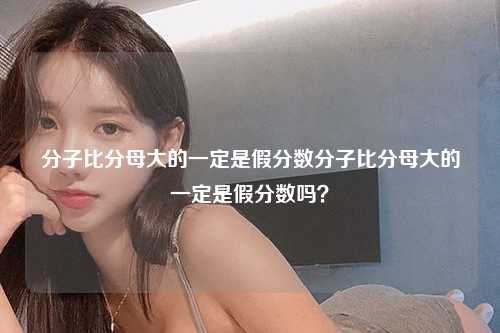 分子比分母大的一定是假分数分子比分母大的一定是假分数吗？