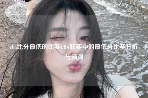cba比分最低的比赛CBA联赛中的最低分比赛分析与预测