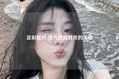 足彩比分 任九把握胜负的关键