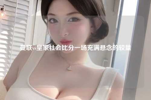 曼联vs皇家社会比分一场充满悬念的较量