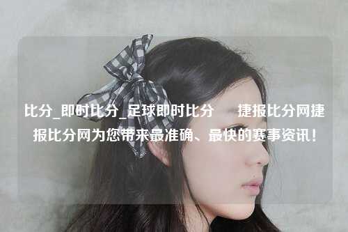 比分_即时比分_足球即时比分 – 捷报比分网捷报比分网为您带来最准确、最快的赛事资讯！