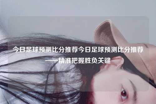 今日足球预测比分推荐今日足球预测比分推荐——精准把握胜负关键