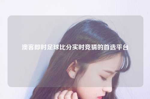 澳客即时足球比分实时竞猜的首选平台