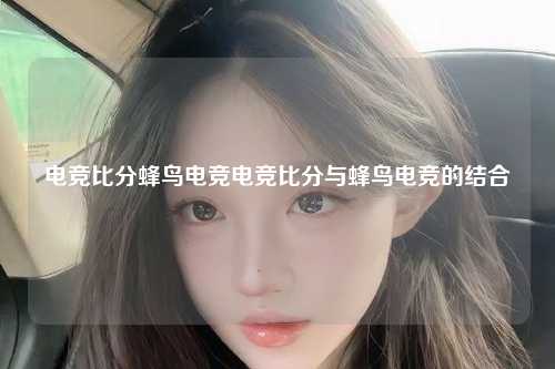 电竞比分蜂鸟电竞电竞比分与蜂鸟电竞的结合