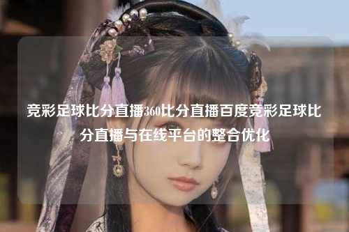 竞彩足球比分直播360比分直播百度竞彩足球比分直播与在线平台的整合优化
