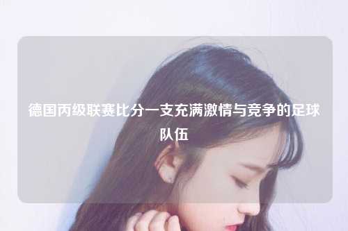 德国丙级联赛比分一支充满激情与竞争的足球队伍